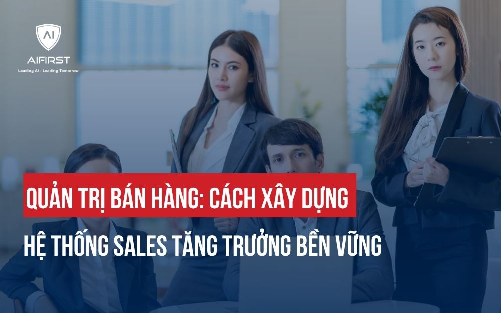 QUẢN TRỊ BÁN HÀNG: CÁCH XÂY DỰNG HỆ THỐNG SALES TĂNG TRƯỞNG BỀN VỮNG